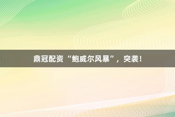 鼎冠配资 “鲍威尔风暴”，突袭！