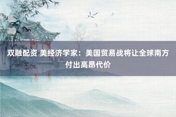 双融配资 美经济学家：美国贸易战将让全球南方付出高昂代价