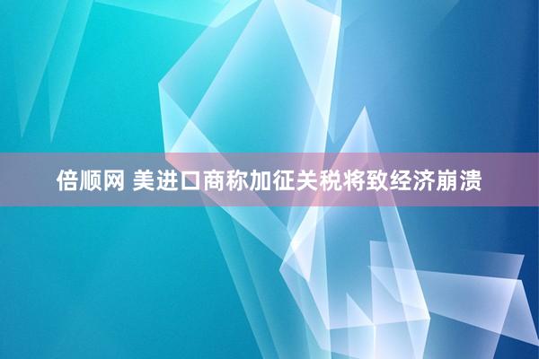 倍顺网 美进口商称加征关税将致经济崩溃