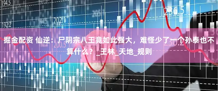 掘金配资 仙逆：尸阴宗八王竟如此强大，难怪少了一个孙泰也不算什么？_王林_天地_规则