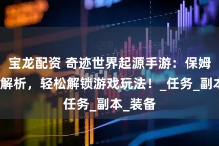 宝龙配资 奇迹世界起源手游：保姆级攻略解析，轻松解锁游戏玩法！_任务_副本_装备