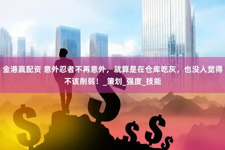 金港赢配资 意外忍者不再意外，就算是在仓库吃灰，也没人觉得不该削弱！_策划_强度_技能