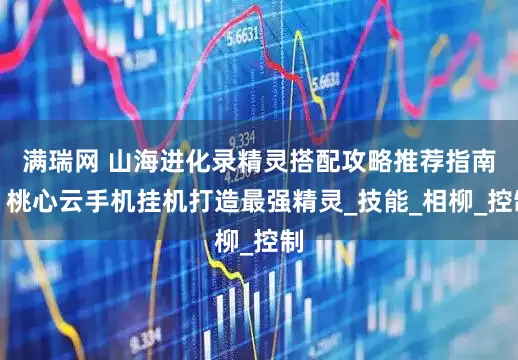满瑞网 山海进化录精灵搭配攻略推荐指南，桃心云手机挂机打造最强精灵_技能_相柳_控制