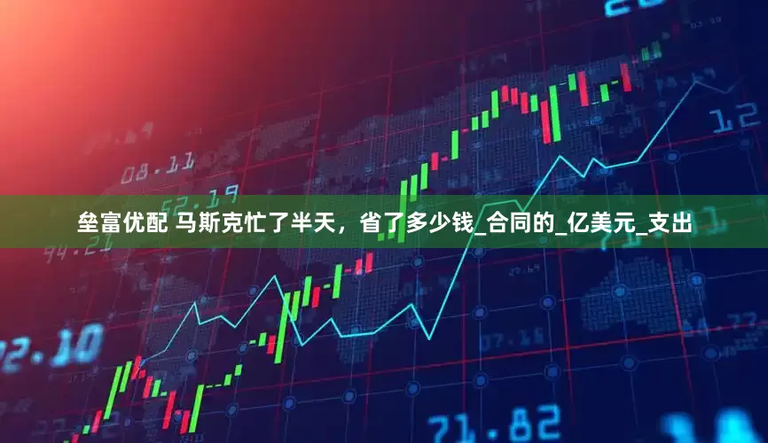 垒富优配 马斯克忙了半天，省了多少钱_合同的_亿美元_支出