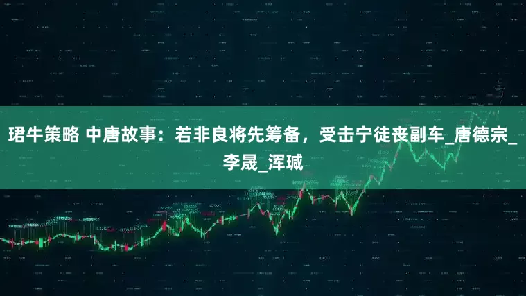 珺牛策略 中唐故事：若非良将先筹备，受击宁徒丧副车_唐德宗_李晟_浑瑊