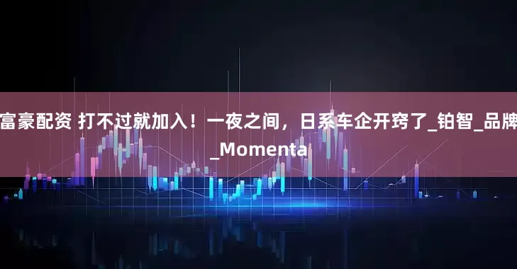 富豪配资 打不过就加入！一夜之间，日系车企开窍了_铂智_品牌_Momenta