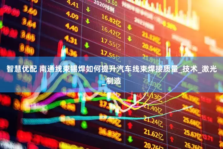 智慧优配 南通线束锡焊如何提升汽车线束焊接质量_技术_激光_制造