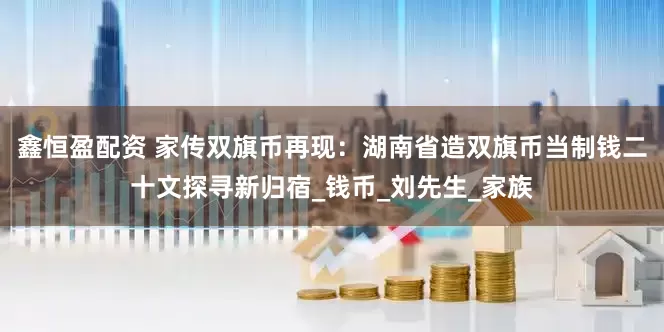 鑫恒盈配资 家传双旗币再现：湖南省造双旗币当制钱二十文探寻新归宿_钱币_刘先生_家族