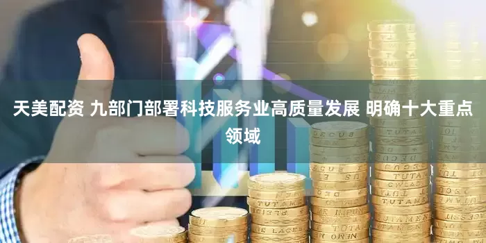 天美配资 九部门部署科技服务业高质量发展 明确十大重点领域