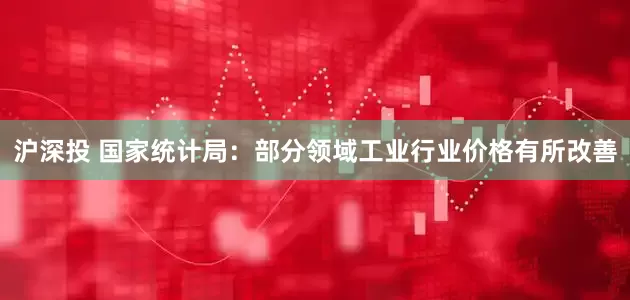 沪深投 国家统计局：部分领域工业行业价格有所改善