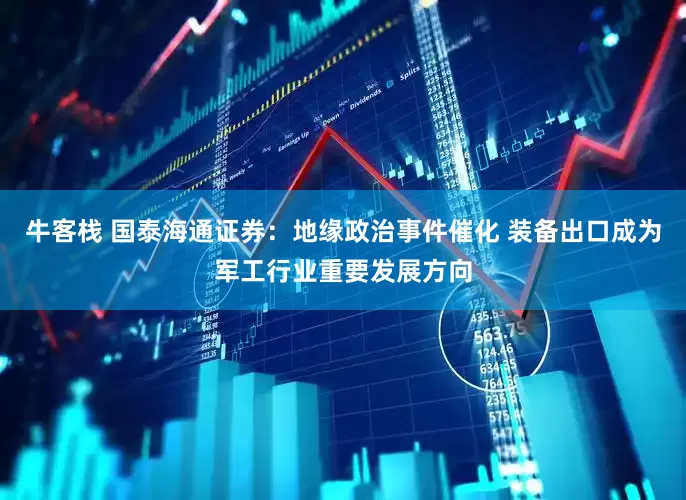 牛客栈 国泰海通证券：地缘政治事件催化 装备出口成为军工行业重要发展方向