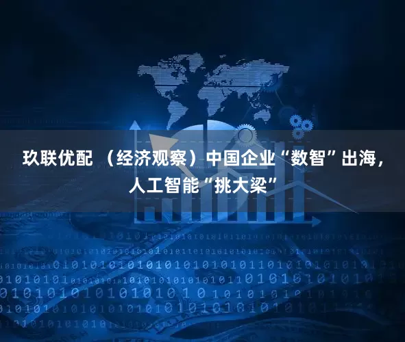 玖联优配 （经济观察）中国企业“数智”出海，人工智能“挑大梁”