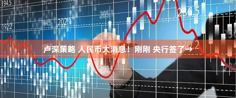 卢深策略 人民币大消息！刚刚 央行签了→