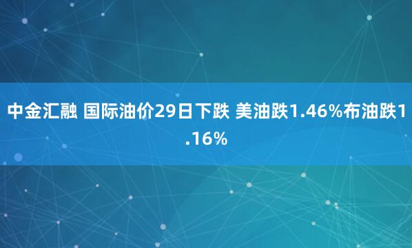 中金汇融 国际油价29日下跌 美油跌1.46%布油跌1.16%