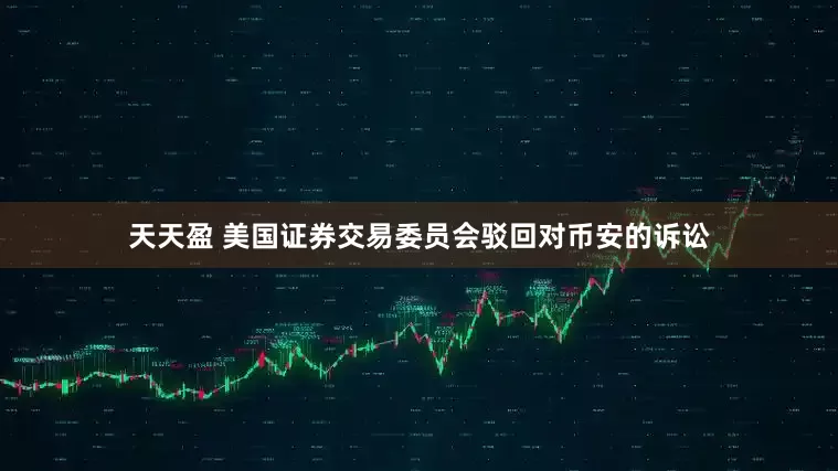 天天盈 美国证券交易委员会驳回对币安的诉讼