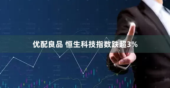 优配良品 恒生科技指数跌超3%