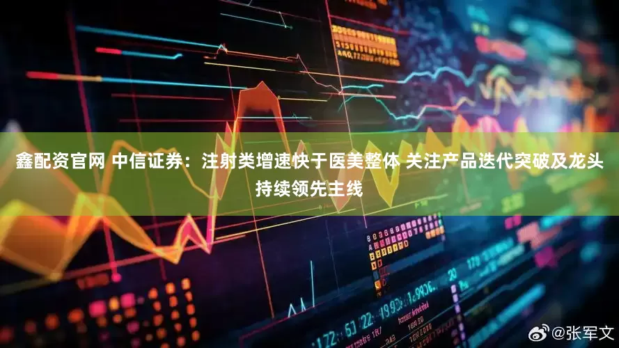 鑫配资官网 中信证券：注射类增速快于医美整体 关注产品迭代突破及龙头持续领先主线