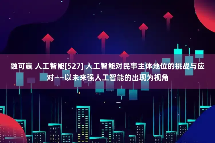 融可赢 人工智能[527] 人工智能对民事主体地位的挑战与应对——以未来强人工智能的出现为视角