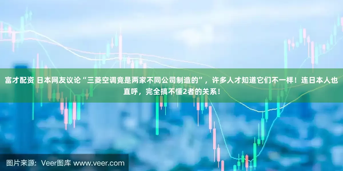 富才配资 日本网友议论“三菱空调竟是两家不同公司制造的”，许多人才知道它们不一样！连日本人也直呼，完全搞不懂2者的关系！