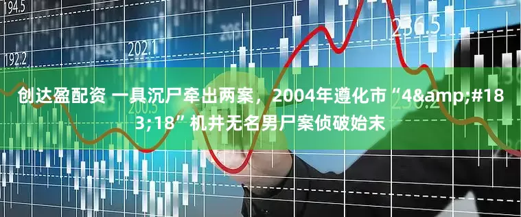 创达盈配资 一具沉尸牵出两案，2004年遵化市“4&#183;18”机井无名男尸案侦破始末