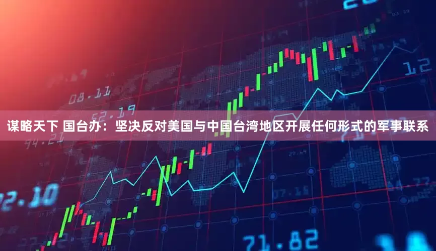 谋略天下 国台办：坚决反对美国与中国台湾地区开展任何形式的军事联系