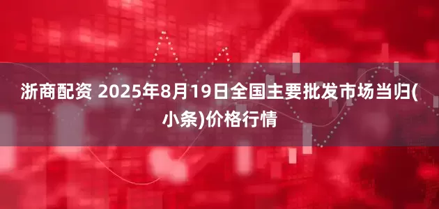 浙商配资 2025年8月19日全国主要批发市场当归(小条)价格行情