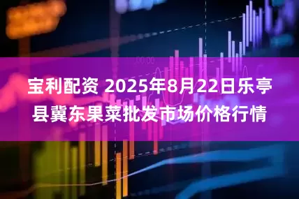 宝利配资 2025年8月22日乐亭县冀东果菜批发市场价格行情