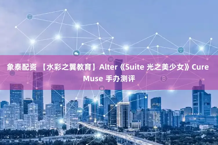 象泰配资 【水彩之翼教育】Alter《Suite 光之美少女》Cure Muse 手办测评