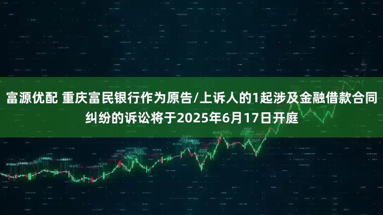 富源优配 重庆富民银行作为原告/上诉人的1起涉及金融借款合同纠纷的诉讼将于2025年6月17日开庭