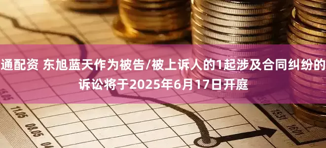 通配资 东旭蓝天作为被告/被上诉人的1起涉及合同纠纷的诉讼将于2025年6月17日开庭