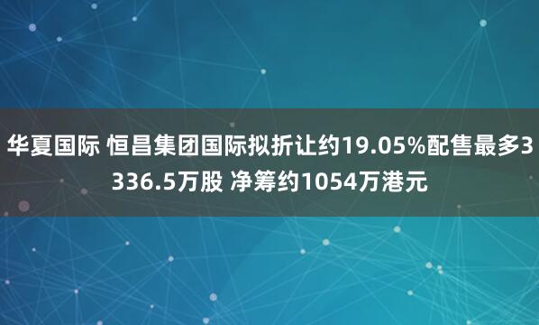 华夏国际 恒昌集团国际拟折让约19.05%配售最多3336.5万股 净筹约1054万港元
