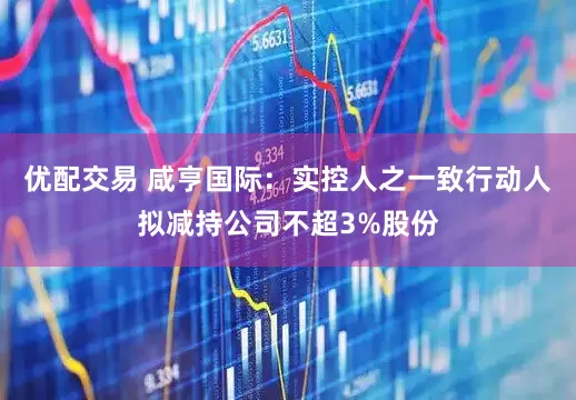优配交易 咸亨国际：实控人之一致行动人拟减持公司不超3%股份