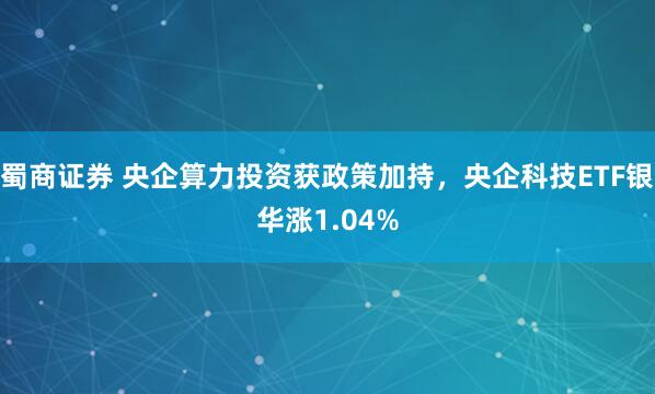 蜀商证券 央企算力投资获政策加持，央企科技ETF银华涨1.04%